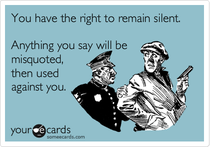 You have the right to remain silent.

Anything you say will be
misquoted,
then used
against you.