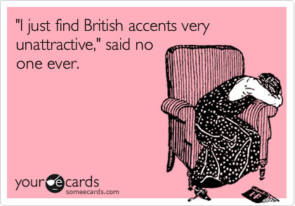 "I just find British accents very unattractive," said no
one ever.