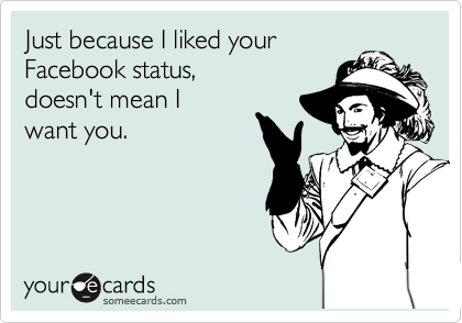 Just because I liked your
Facebook status,
doesn't mean I
want you.