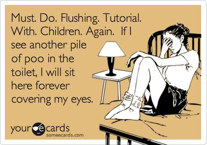 Must. Do. Flushing. Tutorial.
With. Children. Again.  If I
see another pile
of poo in the
toilet, I will sit 
here forever
covering my eyes.
