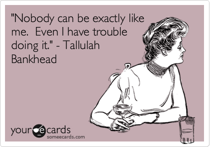 "Nobody can be exactly like
me.  Even I have trouble
doing it." - Tallulah
Bankhead