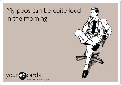 My poos can be quite loud
in the morning. 