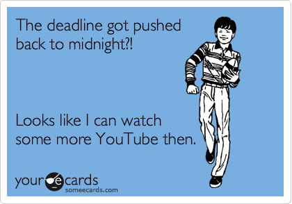 The deadline got pushed
back to midnight?!



Looks like I can watch
some more YouTube then.