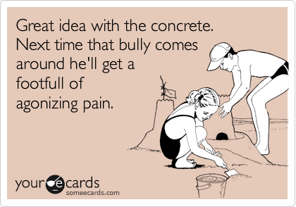 Great idea with the concrete.
Next time that bully comes
around he'll get a 
footfull of
agonizing pain.