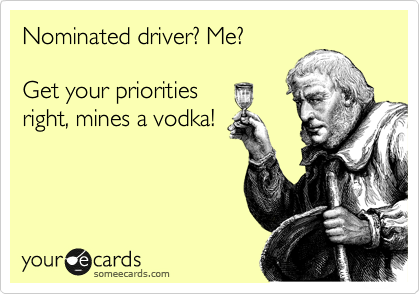 Nominated driver? Me?

Get your priorities
right, mines a vodka!
