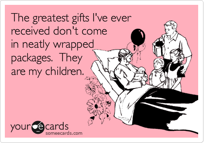 The greatest gifts I've ever
received don't come
in neatly wrapped
packages.  They
are my children.
