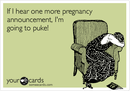If I hear one more pregnancy announcement, I'm
going to puke!