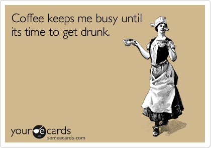 Coffee keeps me busy until
its time to get drunk.