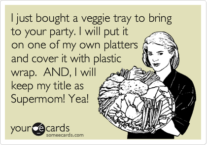 I just bought a veggie tray to bring to your party. I will put it 
on one of my own platters
and cover it with plastic
wrap.  AND, I will
keep my title as
Supermom! Yea! 