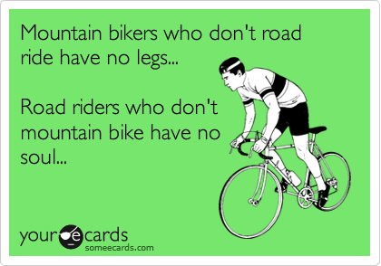 Mountain bikers who don't road ride have no legs...

Road riders who don't
mountain bike have no
soul...