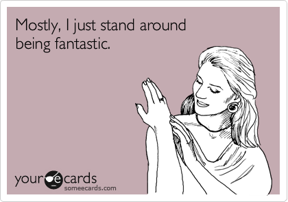 Mostly, I just stand around 
being fantastic.