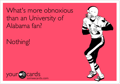 What's more obnoxious 
than an University of
Alabama fan?

Nothing!