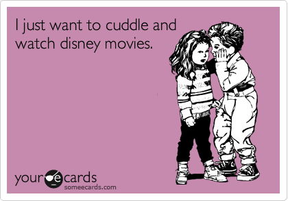 I just want to cuddle and
watch disney movies. 