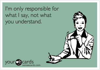 I'm only responsible for 
what I say, not what 
you understand.