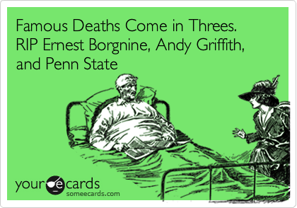 Famous Deaths Come in Threes.  RIP Ernest Borgnine, Andy Griffith, and Penn State