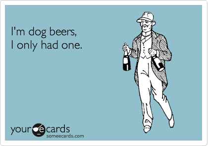
I'm dog beers, 
I only had one.