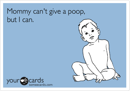 Mommy can't give a poop, 
but I can.