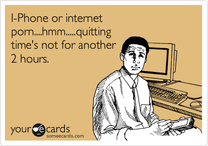 I-Phone or internet porn....hmm.....quitting
time's not for another
2 hours.
