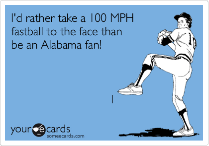 I'd rather take a 100 MPH 
fastball to the face than
be an Alabama fan!



                              l 