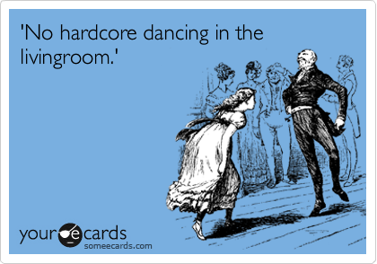 'No hardcore dancing in the livingroom.'