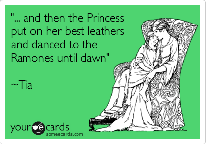 "... and then the Princess
put on her best leathers
and danced to the
Ramones until dawn"

%7ETia