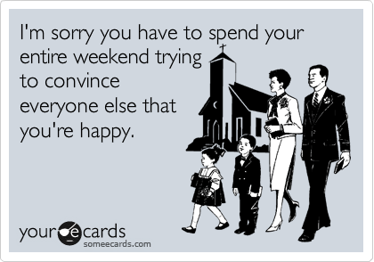 I'm sorry you have to spend your entire weekend trying
to convince
everyone else that
you're happy.