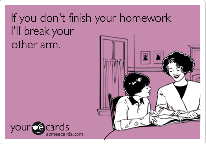 If you don't finish your homework I'll break your
other arm.