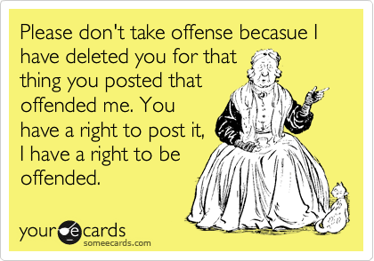 Please don't take offense becasue I have deleted you for that
thing you posted that
offended me. You
have a right to post it,
I have a right to be
offended.  