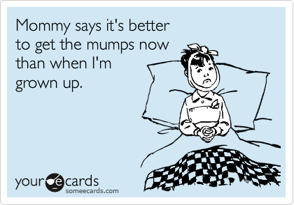 Mommy says it's better 
to get the mumps now 
than when I'm
grown up.
