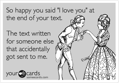So happy you said "I love you" at
the end of your text.

The text written
for someone else
that accidentally
got sent to me.