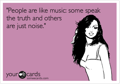 "People are like music: some speak the truth and others      
are just noise."