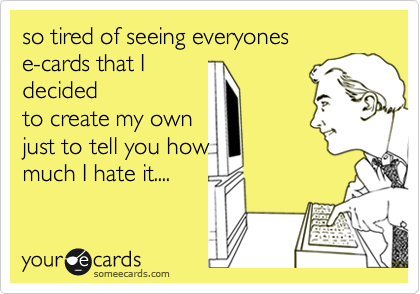 so tired of seeing everyones 
e-cards that I
decided
to create my own
just to tell you how
much I hate it....