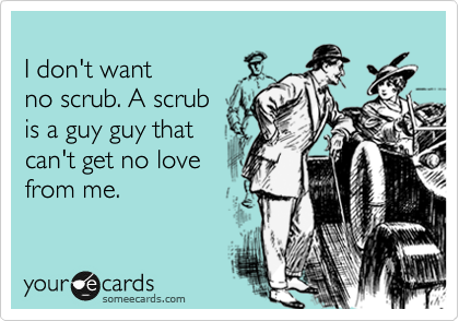 
I don't want
no scrub. A scrub
is a guy guy that
can't get no love 
from me.