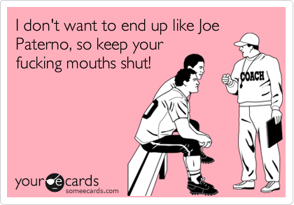 I don't want to end up like Joe
Paterno, so keep your
fucking mouths shut!