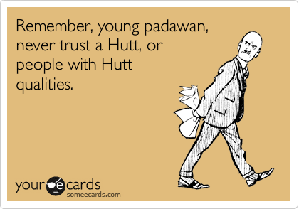 Remember, young padawan,
never trust a Hutt, or 
people with Hutt
qualities.
