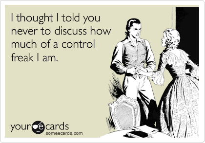 I thought I told you
never to discuss how
much of a control
freak I am.