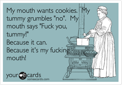My mouth wants cookies.  My
tummy grumbles "no".  My
mouth says "Fuck you,
tummy!"
Because it can.
Because it's my fucking
mouth!