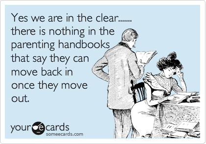 Yes we are in the clear....... 
there is nothing in the 
parenting handbooks 
that say they can 
move back in 
once they move
out.