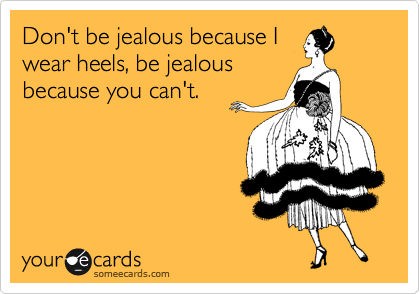 Don't be jealous because I
wear heels, be jealous
because you can't.