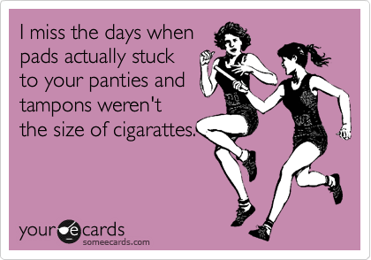 I miss the days when
pads actually stuck
to your panties and
tampons weren't
the size of cigarattes.