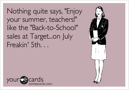 Nothing quite says, "Enjoy
your summer, teachers!"
like the "Back-to-School"
sales at Target...on July
Freakin' 5th. . . 