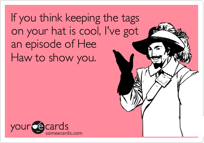 If you think keeping the tags 
on your hat is cool, I've got
an episode of Hee
Haw to show you.   