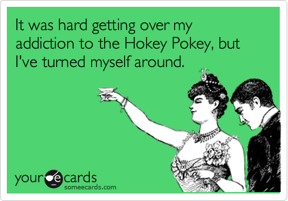 It was hard getting over my addiction to the Hokey Pokey, but I've turned myself around.