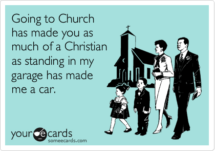 Going to Church
has made you as
much of a Christian
as standing in my
garage has made
me a car.