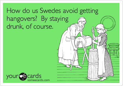 How do us Swedes avoid getting hangovers?  By staying
drunk, of course.