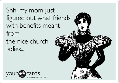 Shh, my mom just
figured out what friends
with benefits meant
from
the nice church
ladies.....