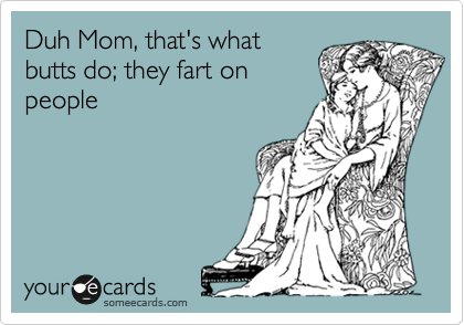 Duh Mom, that's what
butts do; they fart on
people