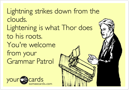 Lightning strikes down from the clouds.
Lightening is what Thor does
to his roots.
You're welcome
from your
Grammar Patrol