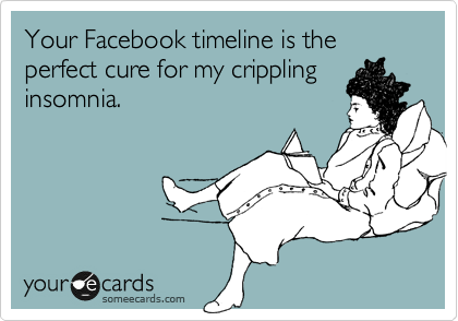Your Facebook timeline is the perfect cure for my crippling
insomnia.
