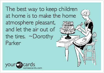 The best way to keep children
at home is to make the home
atmosphere pleasant,
and let the air out of
the tires.  %7EDorothy
Parker